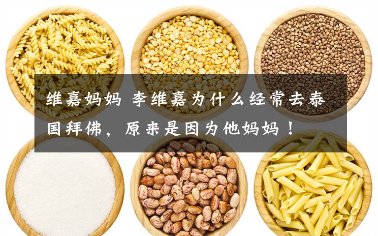 维嘉妈妈 李维嘉为什么经常去泰国拜佛,原来是因为他妈妈!