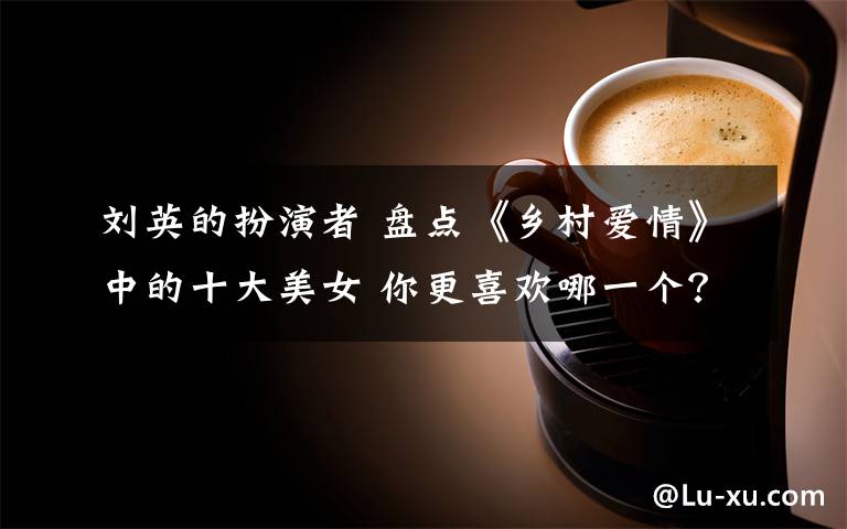刘英的扮演者 盘点《乡村爱情》中的十大美女 你更喜欢哪一个?