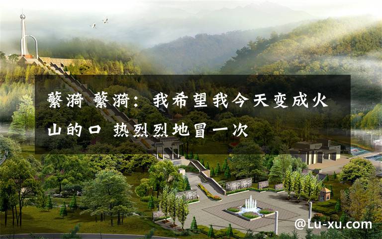 蘩漪 蘩漪:我希望我今天变成火山的口 热烈烈地冒一次