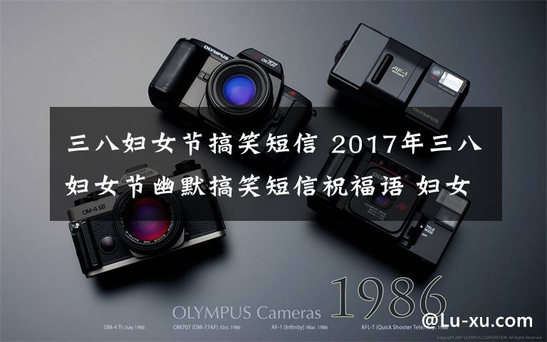 三八妇女节搞笑短信 2017年三八妇女节幽默搞笑短信祝福语 妇女节发给女性朋友的祝福语