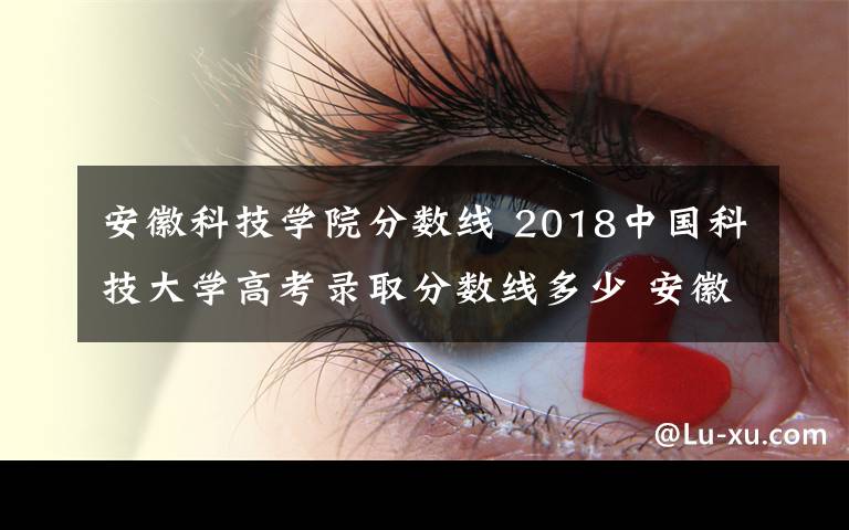 安徽科技学院分数线 2018中国科技大学高考录取分数线多少 安徽理科排名450名以上可考虑报考
