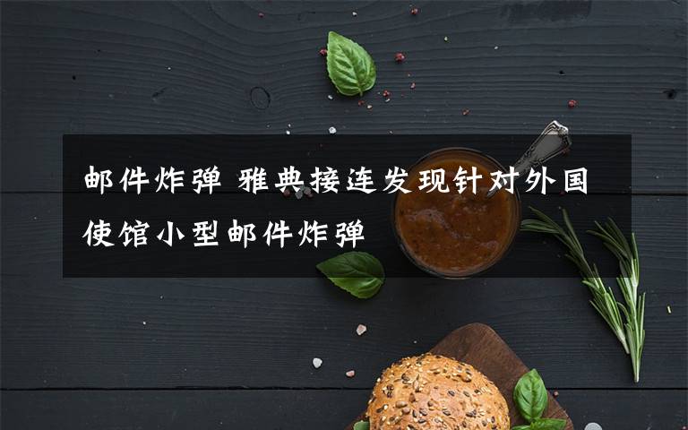 邮件炸弹 雅典接连发现针对外国使馆小型邮件炸弹