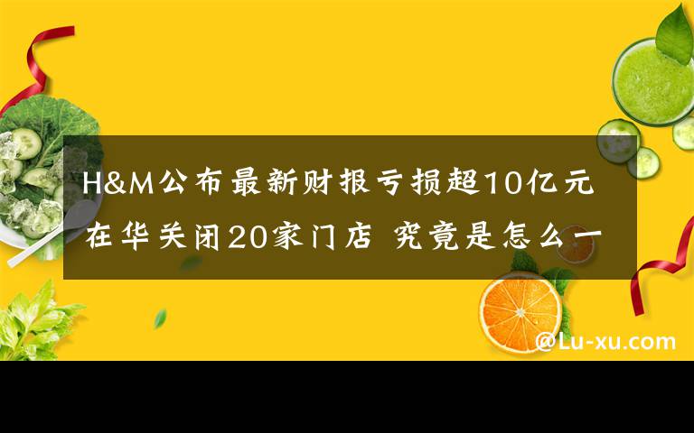 H&M公布最新财报亏损超10亿元 在华关闭20家门店 究竟是怎么一回事?