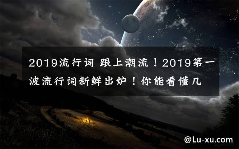 2019流行词 跟上潮流！2019第一波流行词新鲜出炉！你能看懂几个？