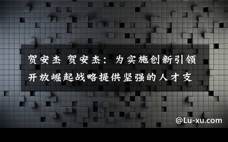 贺安杰 贺安杰:为实施创新引领开放崛起战略提供坚强的人才支撑