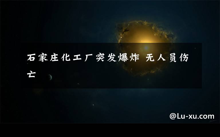 石家庄化工厂突发爆炸 无人员伤亡