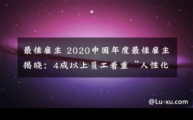 最佳雇主 2020中国年度最佳雇主揭晓:4成以上员工看重“人性化”