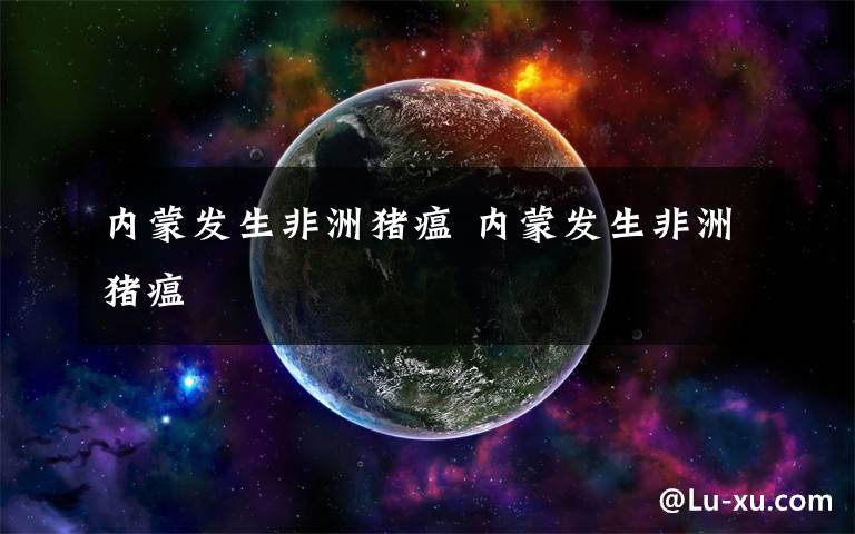 内蒙发生非洲猪瘟 内蒙发生非洲猪瘟