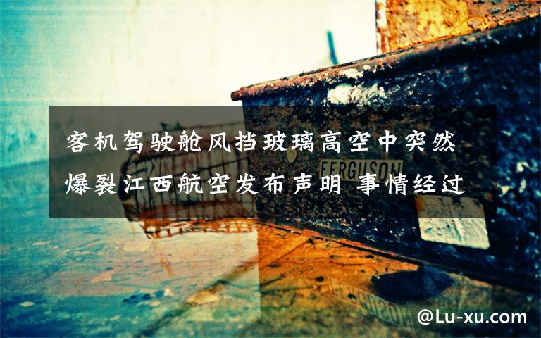 客机驾驶舱风挡玻璃高空中突然爆裂江西航空发布声明 事情经过真相揭秘!