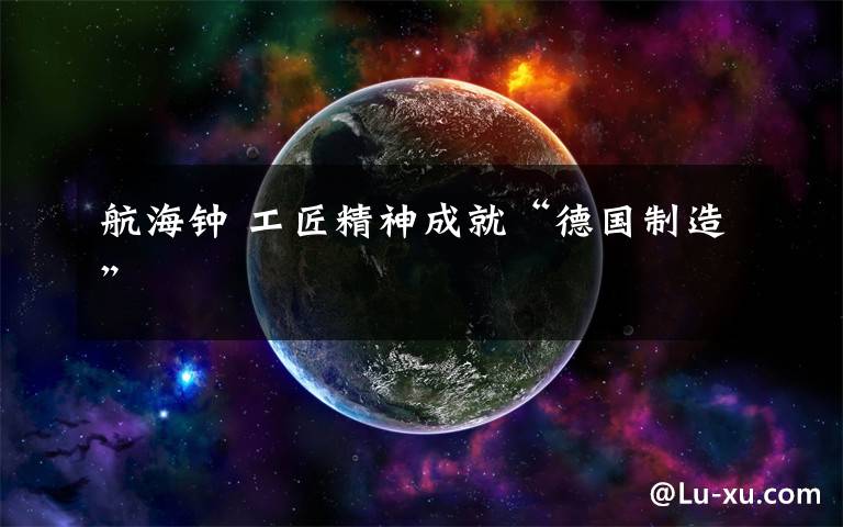 航海钟 工匠精神成就“德国制造”
