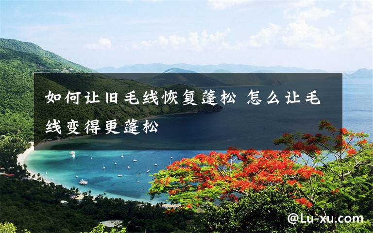 如何让旧毛线恢复蓬松 怎么让毛线变得更蓬松