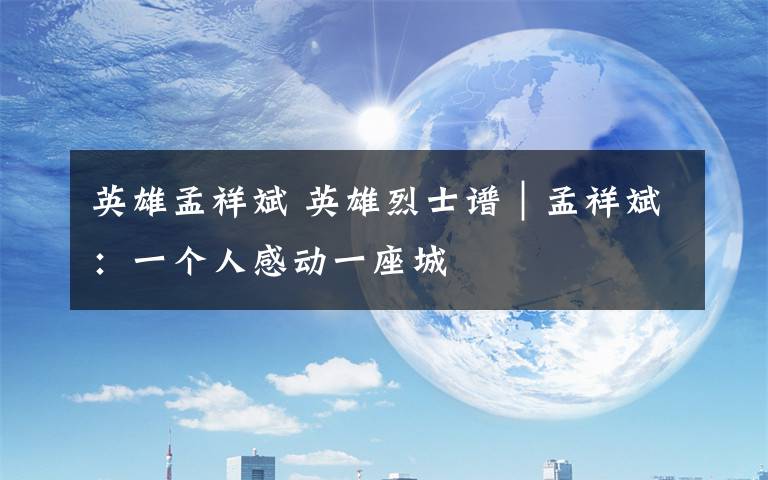 英雄孟祥斌 英雄烈士谱｜孟祥斌：一个人感动一座城