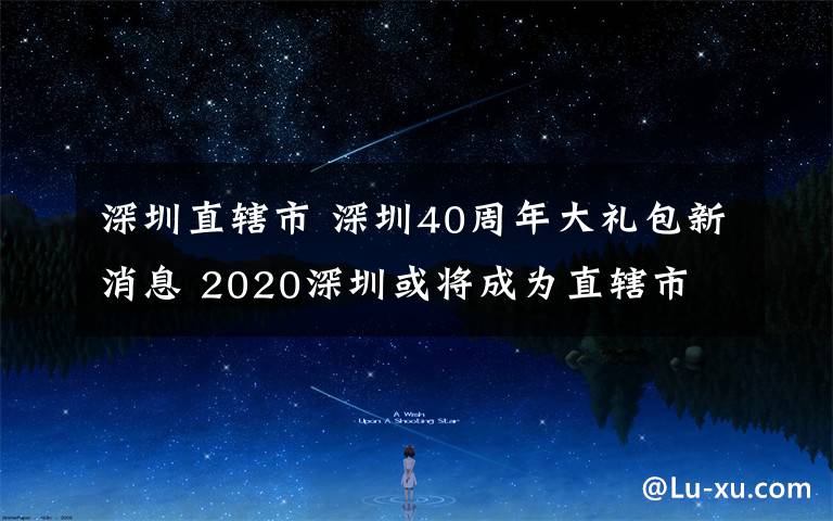 深圳直辖市 深圳40周年大礼包新消息 2020深圳或将成为直辖市