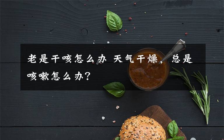 老是干咳怎么办 天气干燥,总是咳嗽怎么办?