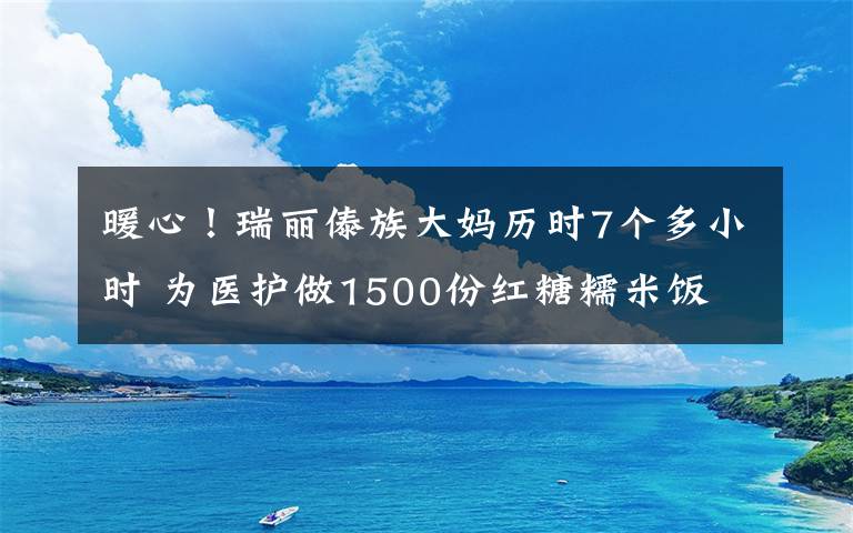 暖心!瑞丽傣族大妈历时7个多小时 为医护做1500份红糖糯米饭
