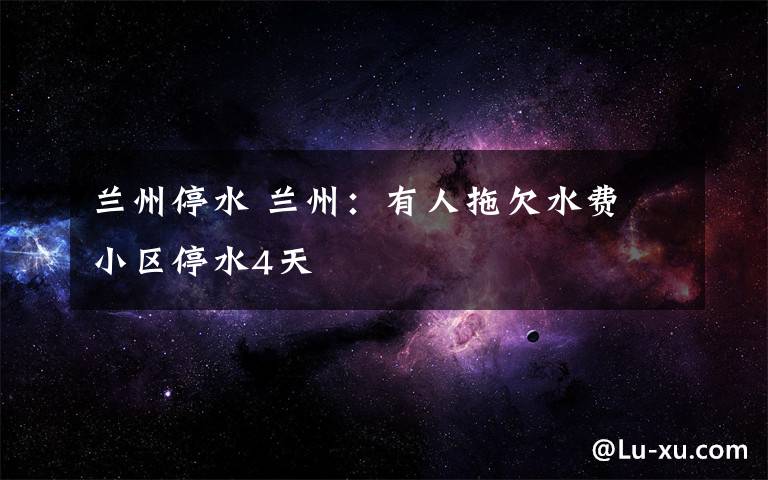 兰州停水 兰州:有人拖欠水费 小区停水4天