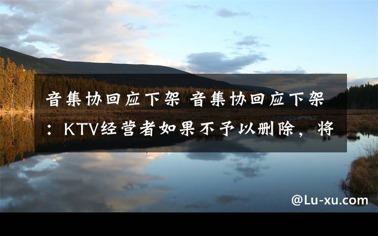 音集协回应下架 音集协回应下架:KTV经营者如果不予以删除,将面临这一风险…
