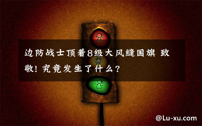 边防战士顶着8级大风缝国旗 致敬! 究竟发生了什么?