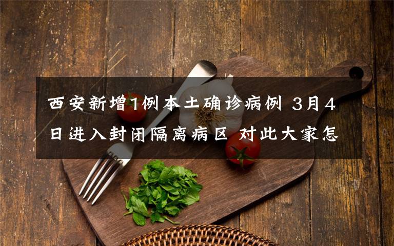 西安新增1例本土确诊病例 3月4日进入封闭隔离病区 对此大家怎么看?