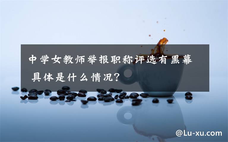 中学女教师举报职称评选有黑幕 具体是什么情况?