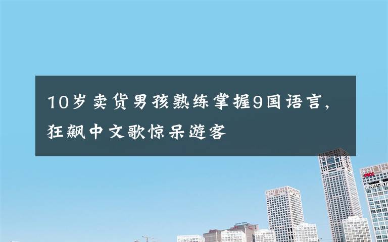 10岁卖货男孩熟练掌握9国语言,狂飙中文歌惊呆游客
