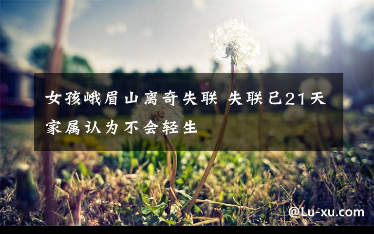 女孩峨眉山离奇失联 失联已21天家属认为不会轻生