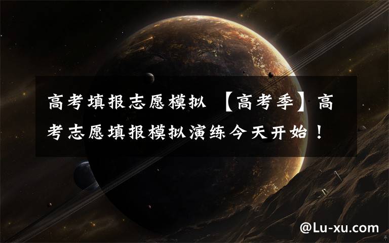 高考填报志愿模拟 【高考季】高考志愿填报模拟演练今天开始!
