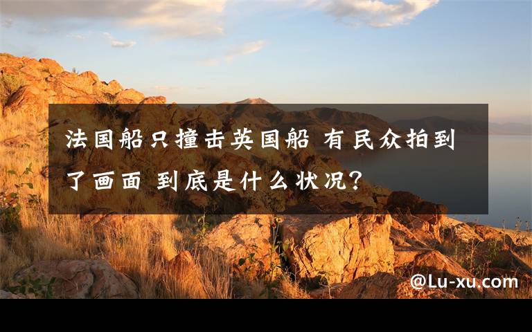 法国船只撞击英国船 有民众拍到了画面 到底是什么状况？