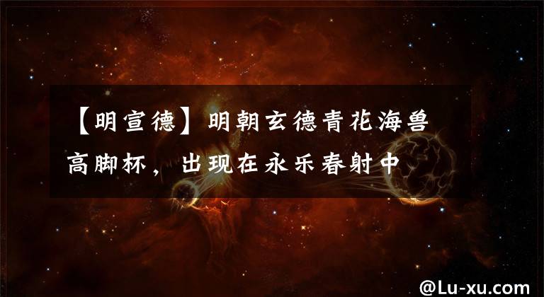 【明宣德】明朝玄德青花海兽高脚杯,出现在永乐春射中