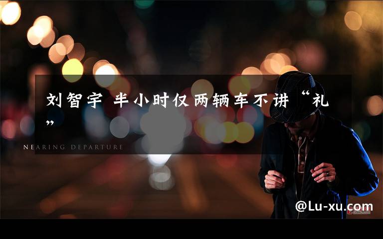 刘智宇 半小时仅两辆车不讲“礼”
