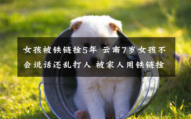 女孩被铁链拴5年 云南7岁女孩不会说话还乱打人 被家人用铁链拴5年