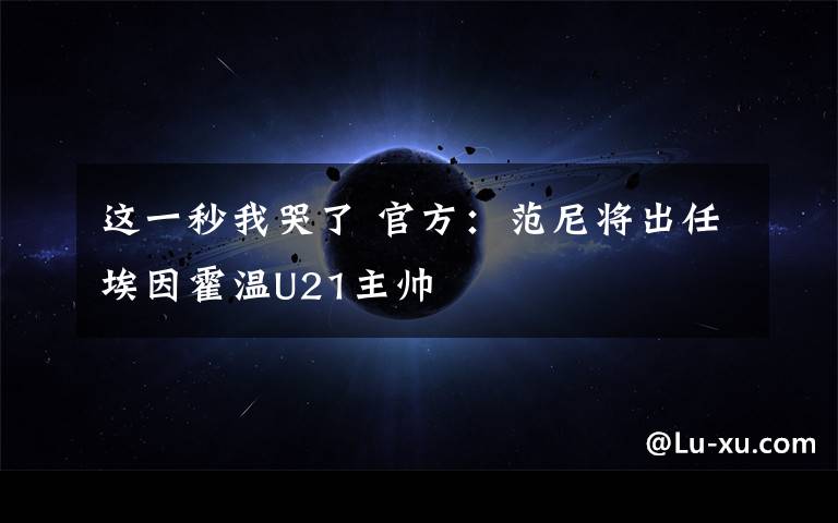 这一秒我哭了 官方:范尼将出任埃因霍温U21主帅