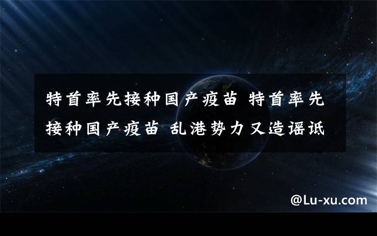 特首率先接种国产疫苗 特首率先接种国产疫苗 乱港势力又造谣诋毁了