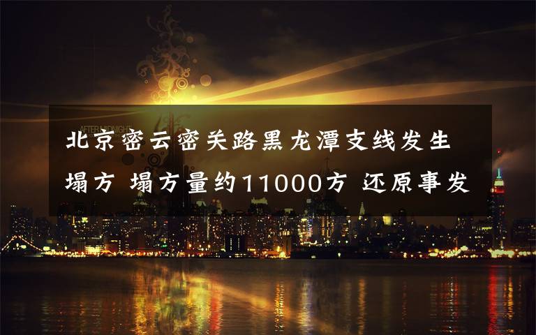 北京密云密关路黑龙潭支线发生塌方 塌方量约11000方 还原事发经过及背后真相!