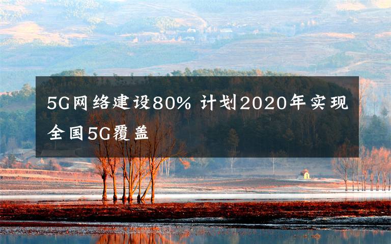 5G网络建设80% 计划2020年实现全国5G覆盖