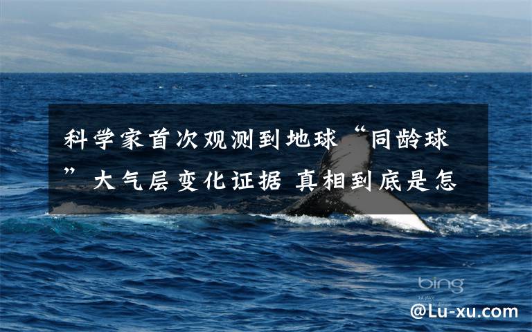科学家首次观测到地球“同龄球”大气层变化证据 真相到底是怎样的?