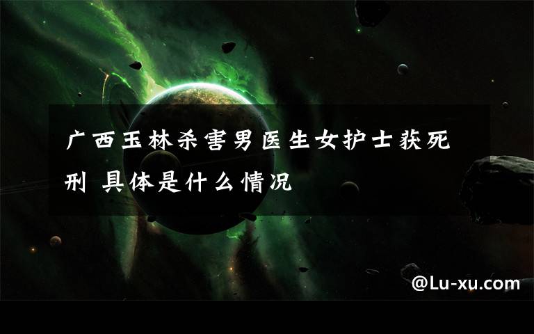 广西玉林杀害男医生女护士获死刑 具体是什么情况