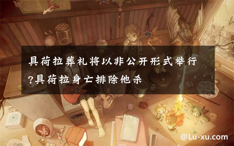 具荷拉葬礼将以非公开形式举行?具荷拉身亡排除他杀