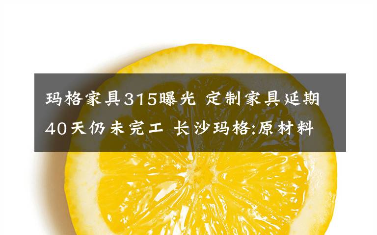 玛格家具315曝光 定制家具延期40天仍未完工 长沙玛格:原材料出现问题