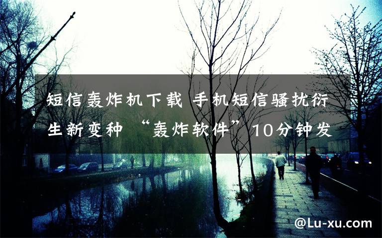 短信轰炸机下载 手机短信骚扰衍生新变种 “轰炸软件”10分钟发百余验证码短信