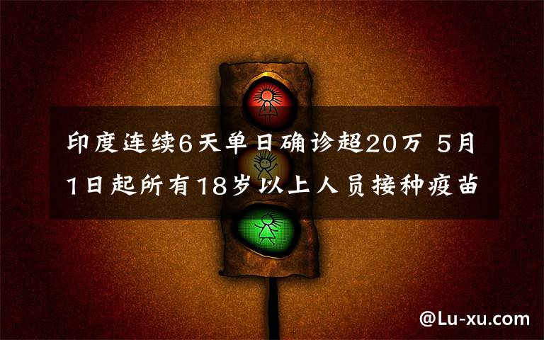 印度连续6天单日确诊超20万 5月1日起所有18岁以上人员接种疫苗 真相到底是怎样的?