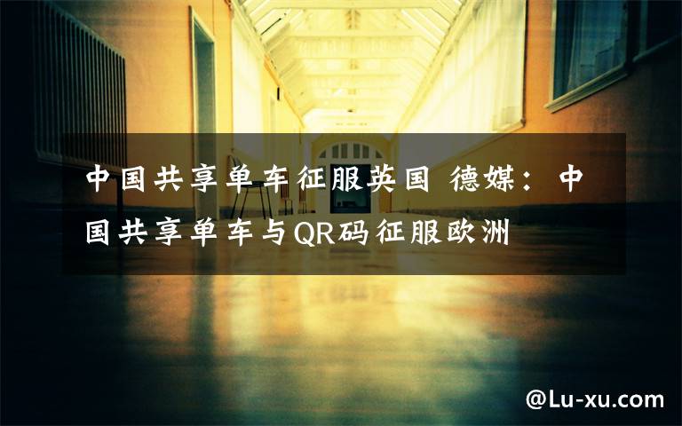 中国共享单车征服英国 德媒:中国共享单车与QR码征服欧洲