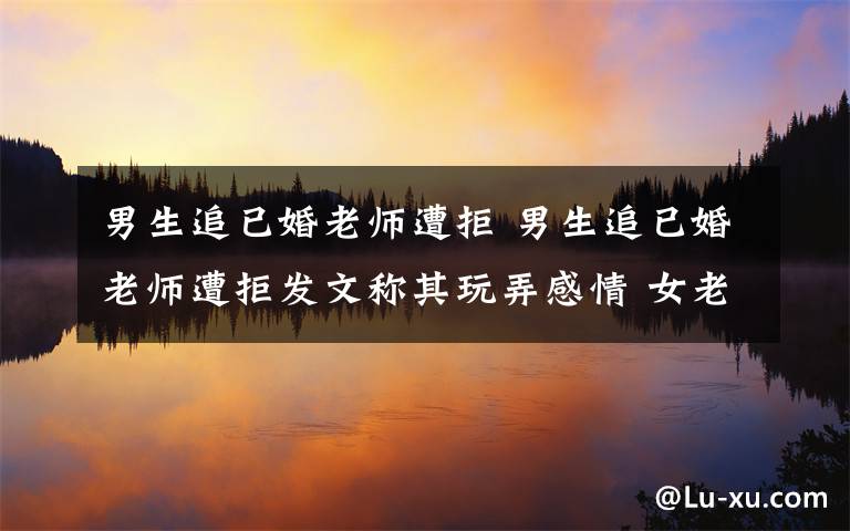 男生追已婚老师遭拒 男生追已婚老师遭拒发文称其玩弄感情 女老师将男生告上法庭