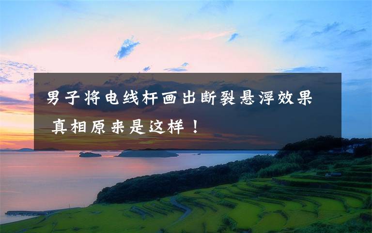 男子将电线杆画出断裂悬浮效果 真相原来是这样!