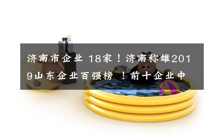 济南市企业 18家!济南称雄2019山东企业百强榜 !前十企业中,济南仍是最多!