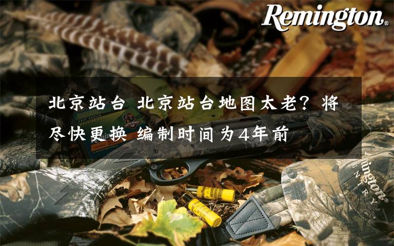 北京站台 北京站台地图太老?将尽快更换 编制时间为4年前