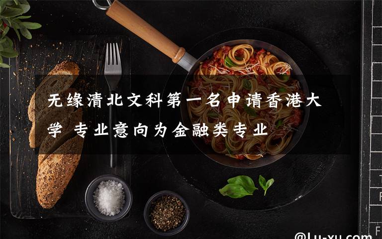 无缘清北文科第一名申请香港大学 专业意向为金融类专业