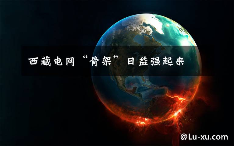 西藏电网“骨架”日益强起来