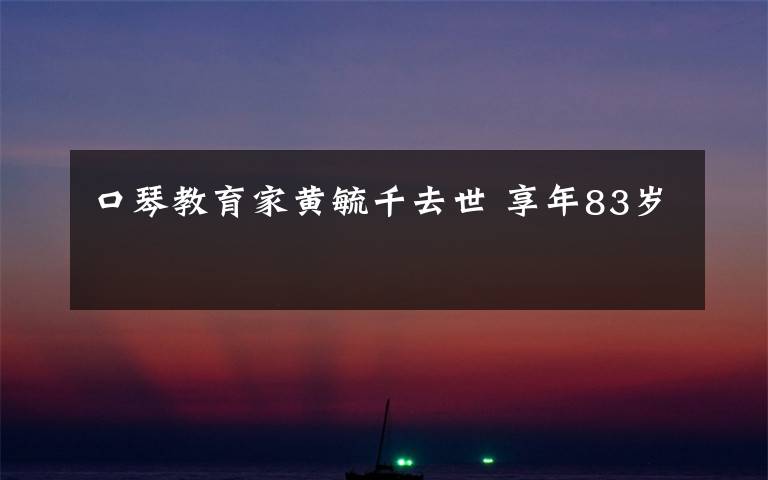 口琴教育家黄毓千去世 享年83岁