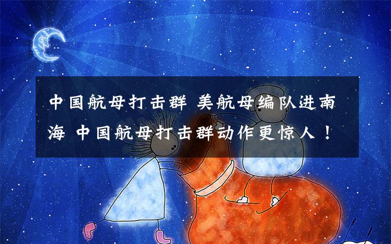 中国航母打击群 美航母编队进南海 中国航母打击群动作更惊人！
